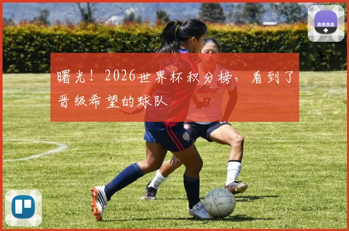 曙光!2026世界杯积分榜,看到了晋级希望的球队