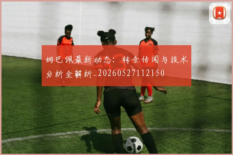 姆巴佩最新动态：转会传闻与技术分析全解析_20260527112150