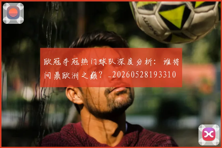 欧冠夺冠热门球队深度分析:谁将问鼎欧洲之巅?_20260528193310
