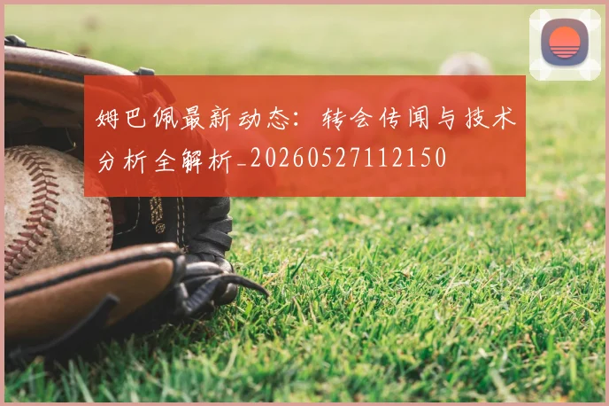 姆巴佩最新动态：转会传闻与技术分析全解析_20260527112150