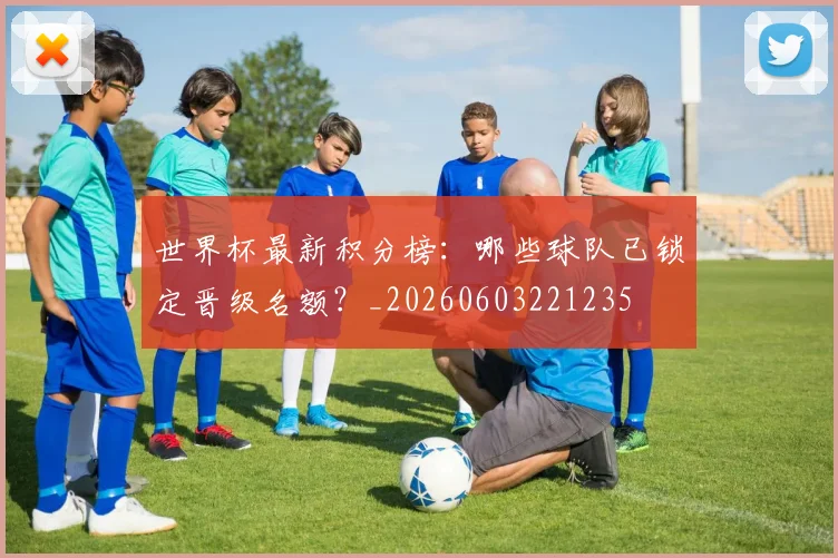 世界杯最新积分榜:哪些球队已锁定晋级名额?_20260603221235