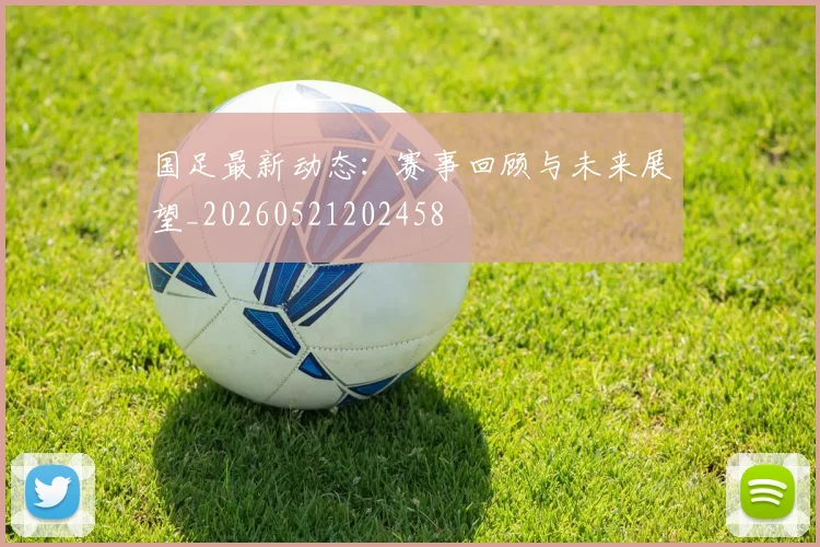 国足最新动态:赛事回顾与未来展望_20260521202458