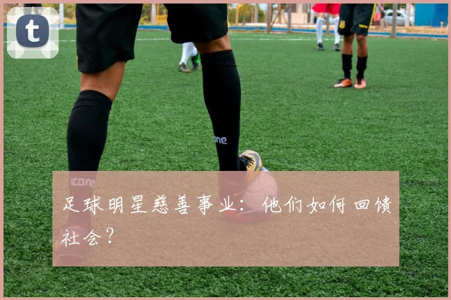足球明星慈善事业：他们如何回馈社会？