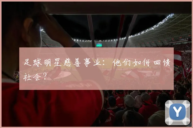 足球明星慈善事业：他们如何回馈社会？