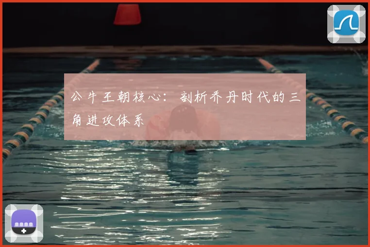 公牛王朝核心:剖析乔丹时代的三角进攻体系