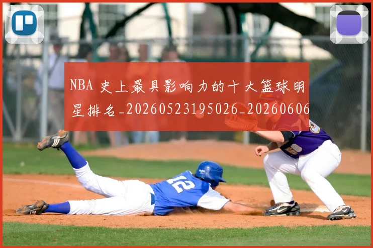 NBA 史上最具影响力的十大篮球明星排名_20260523195026_20260606165539