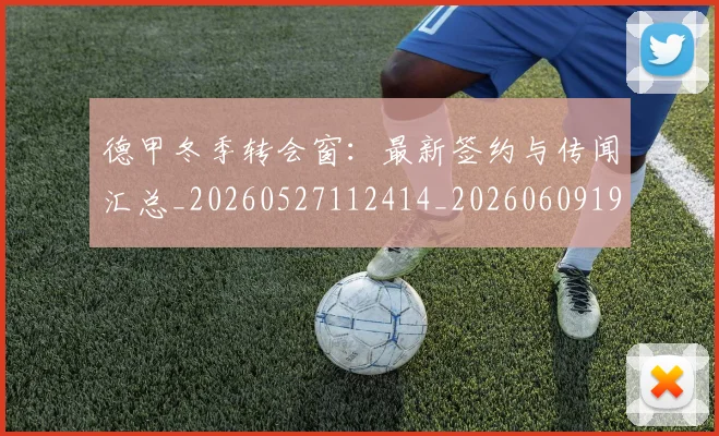 德甲冬季转会窗:最新签约与传闻汇总_20260527112414_20260609190843
