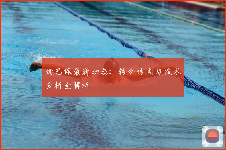 姆巴佩最新动态：转会传闻与技术分析全解析