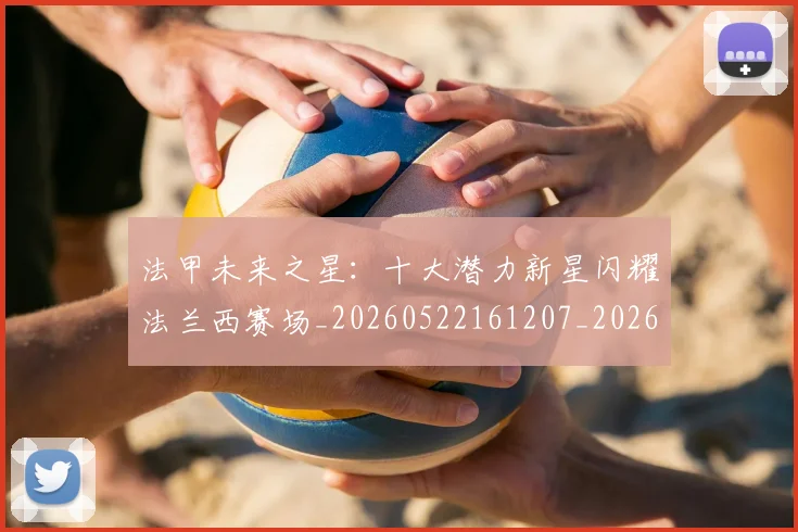 法甲未来之星：十大潜力新星闪耀法兰西赛场_20260522161207_20260609233030