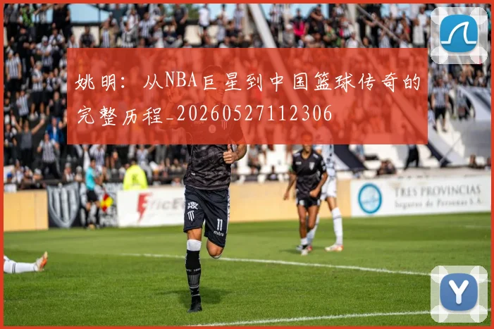 姚明:从NBA巨星到中国篮球传奇的完整历程_20260527112306