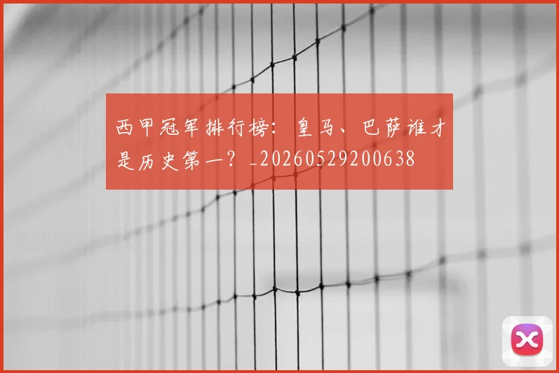 西甲冠军排行榜：皇马、巴萨谁才是历史第一？_20260529200638