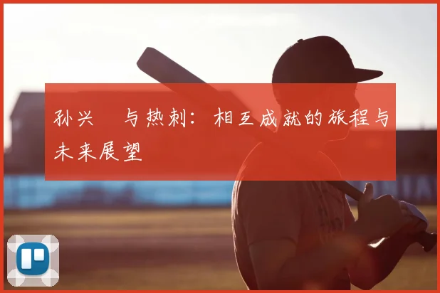 孙兴慜与热刺：相互成就的旅程与未来展望