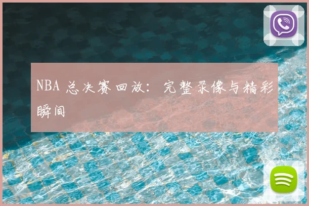 NBA 总决赛回放:完整录像与精彩瞬间