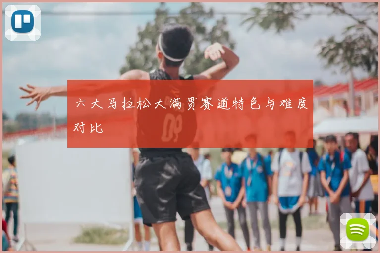 六大马拉松大满贯赛道特色与难度对比