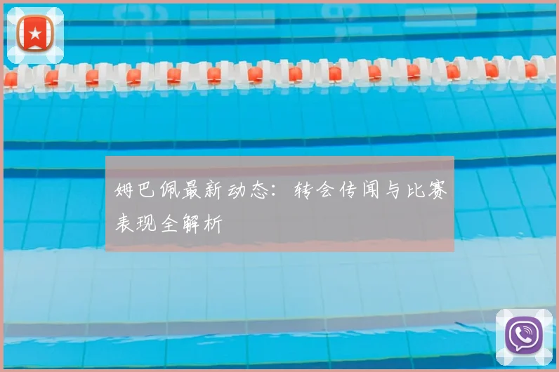 姆巴佩最新动态：转会传闻与比赛表现全解析