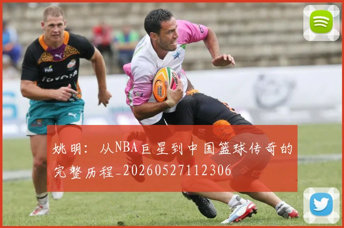 姚明:从NBA巨星到中国篮球传奇的完整历程_20260527112306