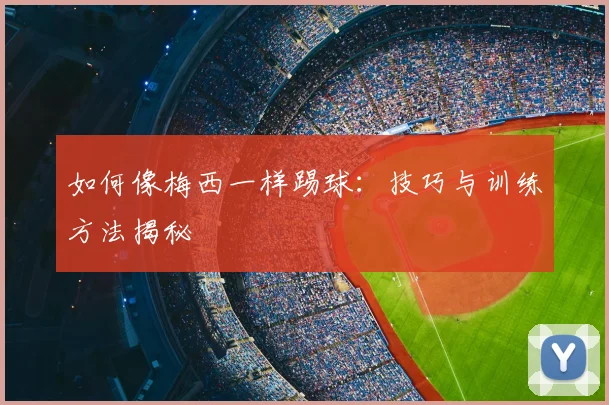 如何像梅西一样踢球:技巧与训练方法揭秘