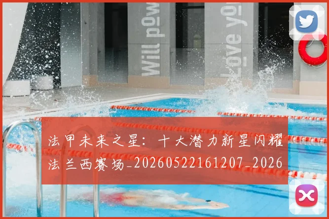 法甲未来之星:十大潜力新星闪耀法兰西赛场_20260522161207_20260609233030