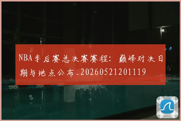 NBA季后赛总决赛赛程：巅峰对决日期与地点公布_20260521201119
