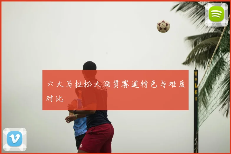 六大马拉松大满贯赛道特色与难度对比