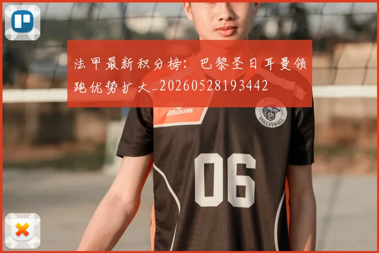 法甲最新积分榜:巴黎圣日耳曼领跑优势扩大_20260528193442