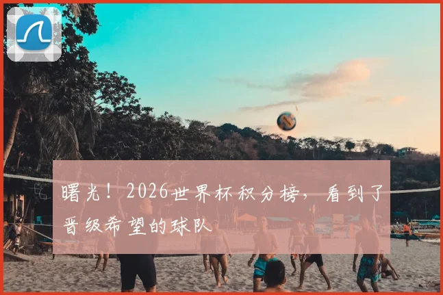 曙光!2026世界杯积分榜,看到了晋级希望的球队