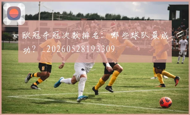 欧冠夺冠次数排名:哪些球队最成功?_20260528193309