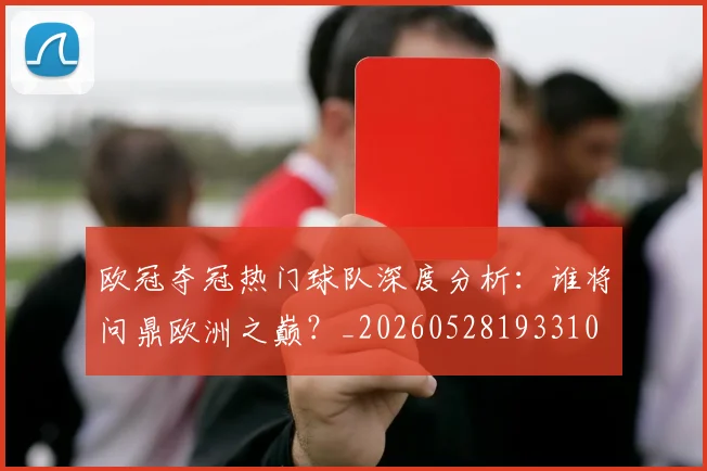 欧冠夺冠热门球队深度分析：谁将问鼎欧洲之巅？_20260528193310